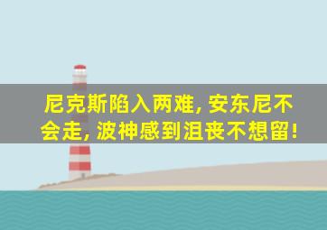 尼克斯陷入两难, 安东尼不会走, 波神感到沮丧不想留!